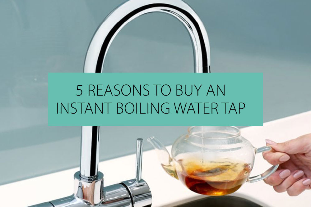 5 Reasons To Buy An Instant Boiling Water Tap